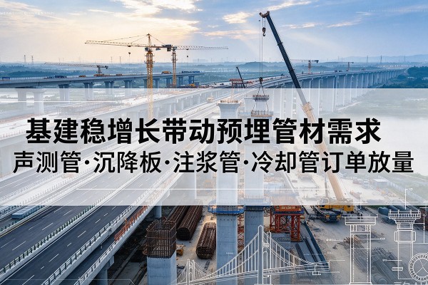 东乡基建稳增长带动预埋监测管材需求,声测管、沉降板、注浆管订单持续放量